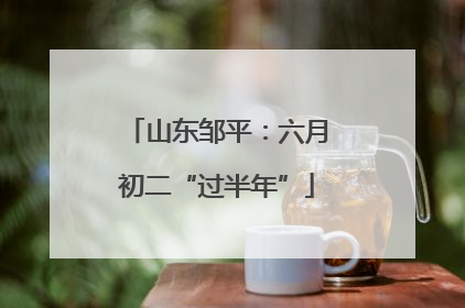山东邹平：六月初二“过半年”