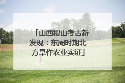 山西稷山考古新发现：东周时期北方旱作农业实证