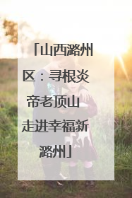 山西潞州区：寻根炎帝老顶山 走进幸福新潞州