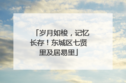 岁月如梭，记忆长存！东城区七贤里及居易里