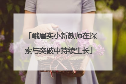 峨眉实小新教师在探索与突破中持续生长