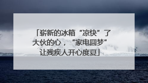 崭新的冰箱“凉快”了大伙的心，“家电圆梦”让残疾人开心度夏