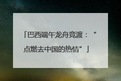 巴西端午龙舟竞渡：“点燃去中国的热情”