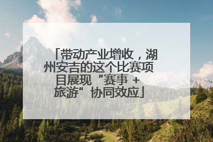 带动产业增收，湖州安吉的这个比赛项目展现“赛事 + 旅游”协同效应