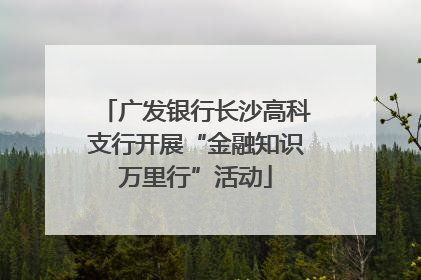 广发银行长沙高科支行开展“金融知识万里行”活动
