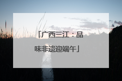 广西三江：品味非遗迎端午