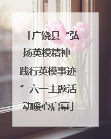 广饶县“弘扬英模精神 践行英模事迹”六一主题活动暖心启幕
