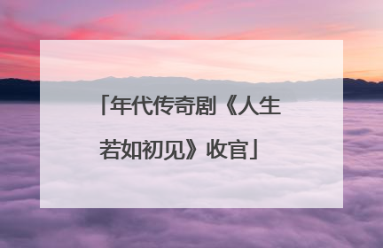 年代传奇剧《人生若如初见》收官
