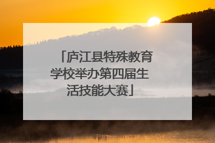 庐江县特殊教育学校举办第四届生活技能大赛