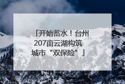 开始蓄水！台州207亩云湖构筑城市“双保险”