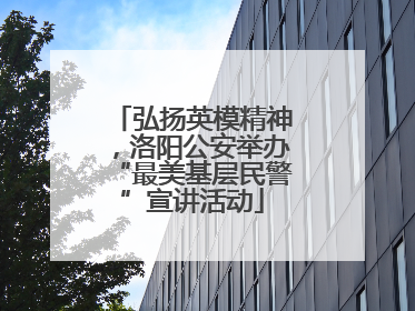 弘扬英模精神，洛阳公安举办“最美基层民警”宣讲活动