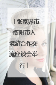 张家界市·衡阳市入境游合作交流座谈会举行