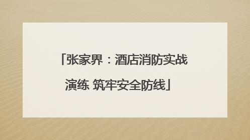张家界：酒店消防实战演练 筑牢安全防线