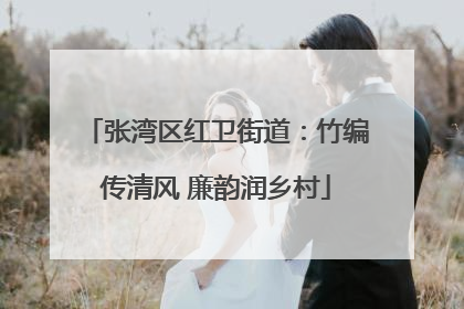张湾区红卫街道：竹编传清风 廉韵润乡村