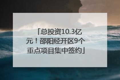 总投资10.3亿元！邵阳经开区9个重点项目集中签约