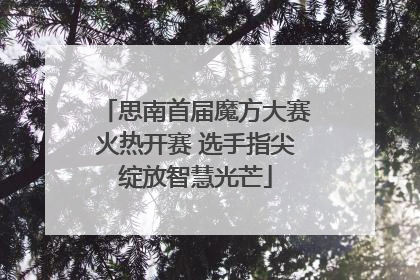 思南首届魔方大赛火热开赛 选手指尖绽放智慧光芒