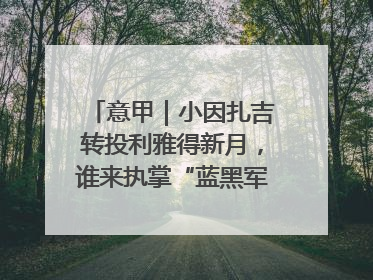 意甲｜小因扎吉转投利雅得新月，谁来执掌“蓝黑军团”帅印？
