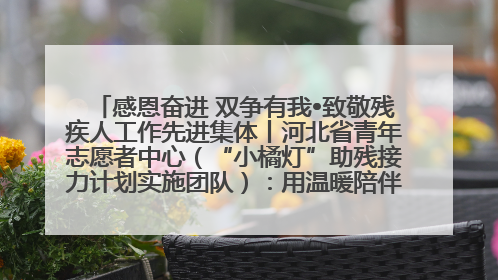 感恩奋进 双争有我•致敬残疾人工作先进集体丨河北省青年志愿者中心（“小橘灯”助残接力计划实施团队）：用温暖陪伴，守护特殊孩子成长