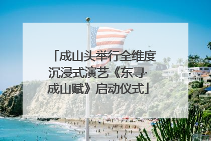 成山头举行全维度沉浸式演艺《东寻·成山赋》启动仪式
