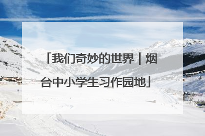 我们奇妙的世界｜烟台中小学生习作园地