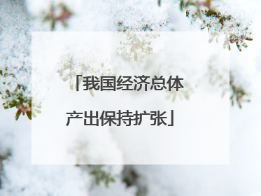 我国经济总体产出保持扩张