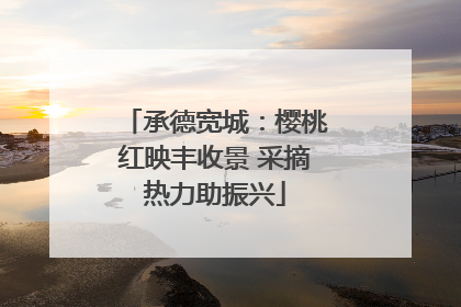 承德宽城：樱桃红映丰收景 采摘热力助振兴