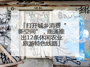 打开城乡消费“新空间”，南通推出12条休闲农业旅游特色线路