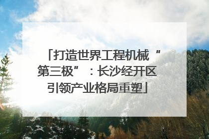 打造世界工程机械“第三极”：长沙经开区引领产业格局重塑