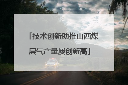 技术创新助推山西煤层气产量屡创新高
