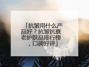 抗皱用什么产品好？抗皱抗衰老护肤品排行榜，口碑好评
