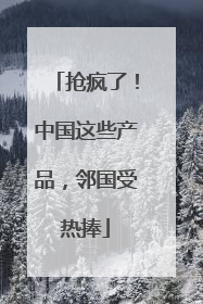 抢疯了！中国这些产品，邻国受热捧
