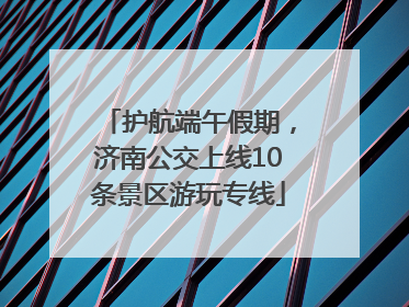 护航端午假期，济南公交上线10条景区游玩专线