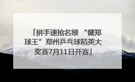 拼手速抢名额 “健郑球王”郑州乒乓球精英大奖赛7月11日开赛