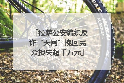 拉萨公安编织反诈“天网”挽回民众损失超千万元