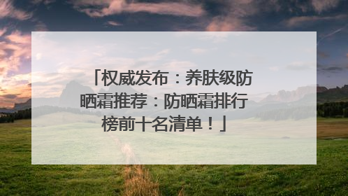 权威发布：养肤级防晒霜推荐：防晒霜排行榜前十名清单！