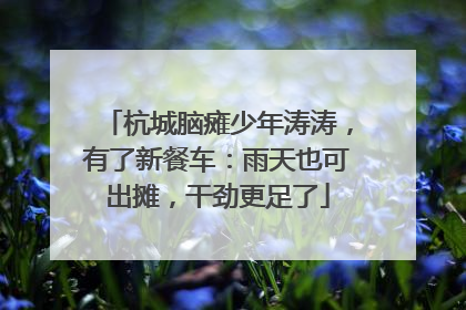 杭城脑瘫少年涛涛，有了新餐车：雨天也可出摊，干劲更足了