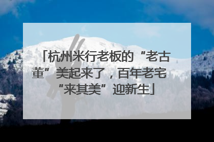 杭州米行老板的“老古董”美起来了，百年老宅“来其美”迎新生