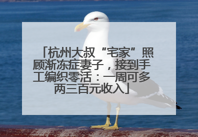 杭州大叔“宅家”照顾渐冻症妻子，接到手工编织零活：一周可多两三百元收入