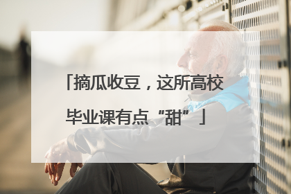 摘瓜收豆，这所高校毕业课有点“甜”