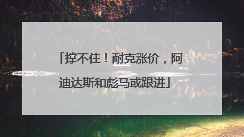 撑不住！耐克涨价，阿迪达斯和彪马或跟进