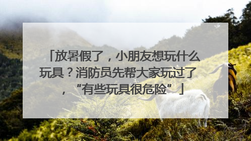 放暑假了，小朋友想玩什么玩具？消防员先帮大家玩过了，“有些玩具很危险”