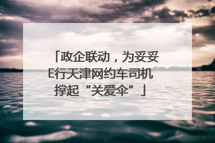 政企联动，为妥妥E行天津网约车司机撑起“关爱伞”