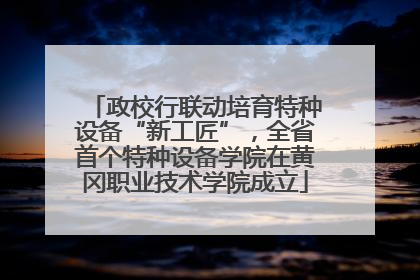 政校行联动培育特种设备“新工匠”，全省首个特种设备学院在黄冈职业技术学院成立