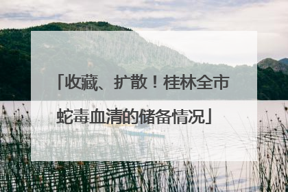 收藏、扩散！桂林全市蛇毒血清的储备情况
