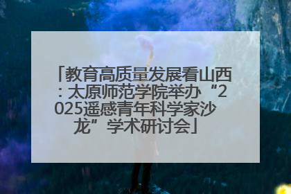 教育高质量发展看山西：太原师范学院举办“2025遥感青年科学家沙龙”学术研讨会