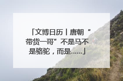 文博日历丨唐朝“带货一哥”不是马不是骆驼，而是……