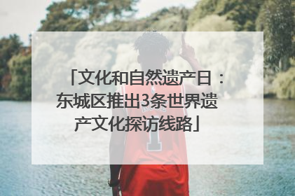 文化和自然遗产日：东城区推出3条世界遗产文化探访线路