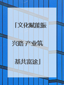 文化赋能振兴路 产业筑基共富途
