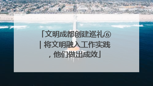 文明成都创建巡礼⑥｜将文明融入工作实践，他们做出成效