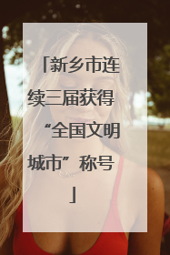 新乡市连续三届获得“全国文明城市”称号